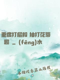 重度打屁股 抽打花蒂筆趣閣